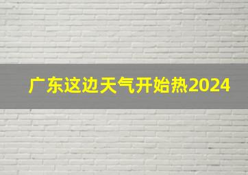 广东这边天气开始热2024