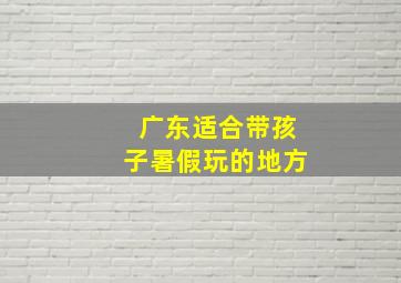 广东适合带孩子暑假玩的地方