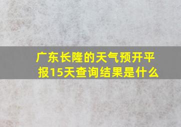 广东长隆的天气预开平报15天查询结果是什么