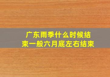 广东雨季什么时候结束一般六月底左右结束