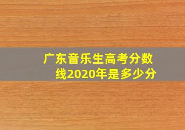 广东音乐生高考分数线2020年是多少分