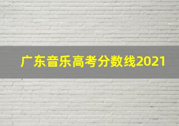 广东音乐高考分数线2021