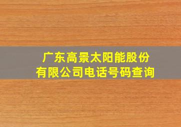 广东高景太阳能股份有限公司电话号码查询