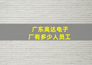 广东高达电子厂有多少人员工