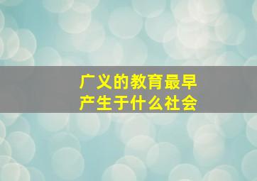 广义的教育最早产生于什么社会