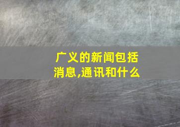 广义的新闻包括消息,通讯和什么