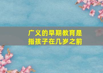 广义的早期教育是指孩子在几岁之前