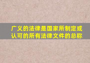 广义的法律是国家所制定或认可的所有法律文件的总称