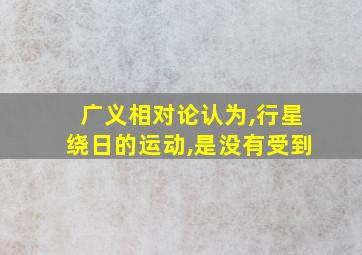 广义相对论认为,行星绕日的运动,是没有受到