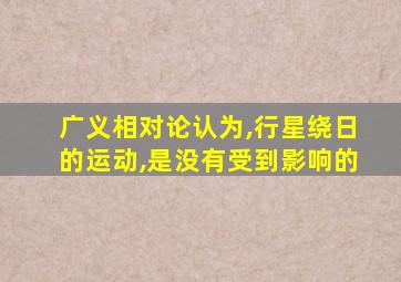 广义相对论认为,行星绕日的运动,是没有受到影响的