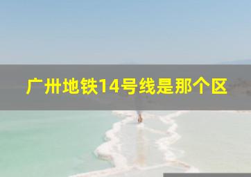 广卅地铁14号线是那个区