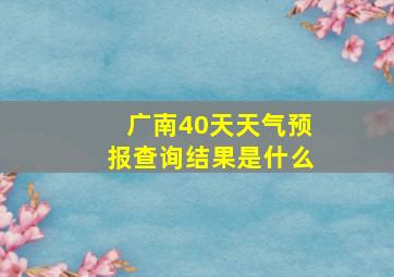 广南40天天气预报查询结果是什么