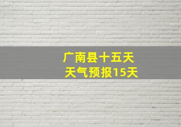 广南县十五天天气预报15天