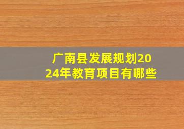 广南县发展规划2024年教育项目有哪些