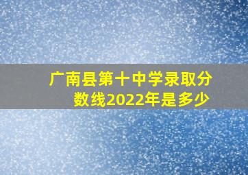 广南县第十中学录取分数线2022年是多少