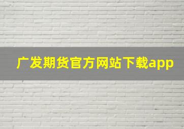 广发期货官方网站下载app