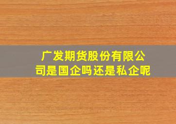 广发期货股份有限公司是国企吗还是私企呢