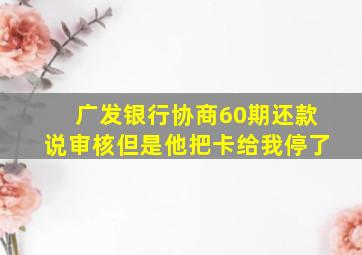 广发银行协商60期还款说审核但是他把卡给我停了