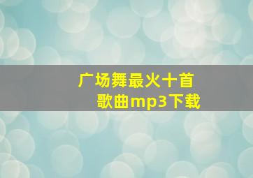 广场舞最火十首歌曲mp3下载