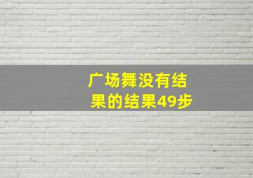 广场舞没有结果的结果49步