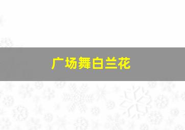 广场舞白兰花