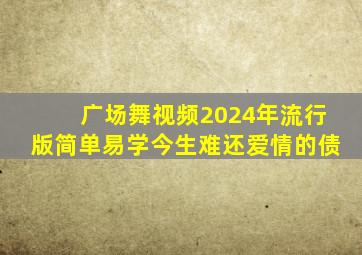 广场舞视频2024年流行版简单易学今生难还爱情的债