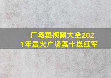 广场舞视频大全2021年最火广场舞十送红军