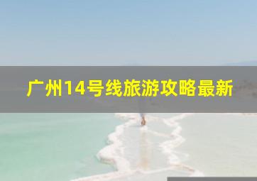 广州14号线旅游攻略最新