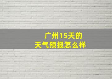 广州15天的天气预报怎么样