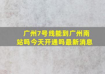 广州7号线能到广州南站吗今天开通吗最新消息