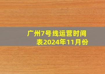 广州7号线运营时间表2024年11月份