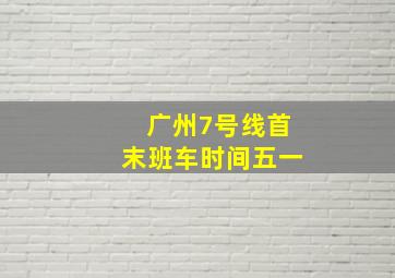 广州7号线首末班车时间五一