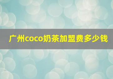 广州coco奶茶加盟费多少钱