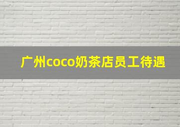 广州coco奶茶店员工待遇