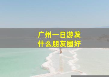 广州一日游发什么朋友圈好