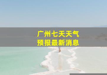 广州七天天气预报最新消息