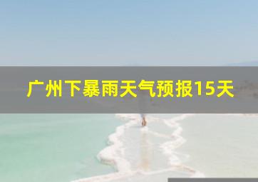 广州下暴雨天气预报15天