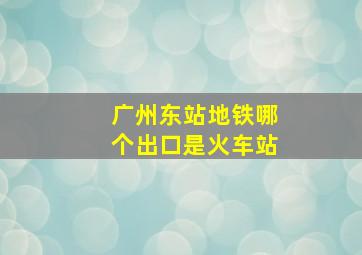 广州东站地铁哪个出口是火车站