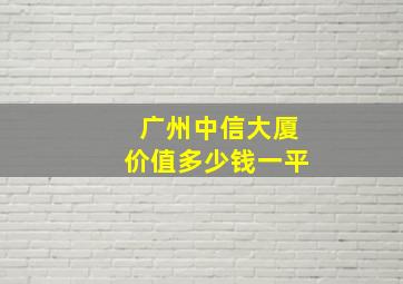 广州中信大厦价值多少钱一平