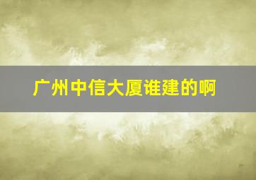 广州中信大厦谁建的啊