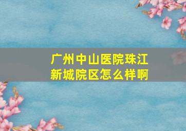 广州中山医院珠江新城院区怎么样啊