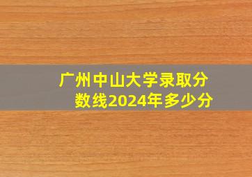 广州中山大学录取分数线2024年多少分