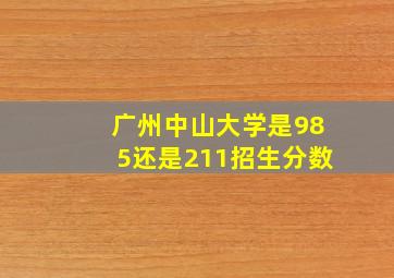 广州中山大学是985还是211招生分数