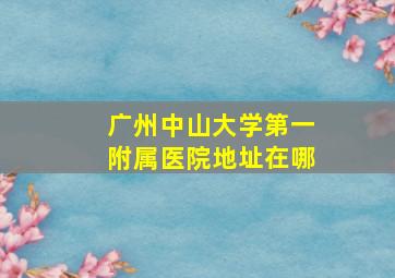 广州中山大学第一附属医院地址在哪