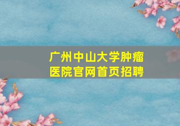 广州中山大学肿瘤医院官网首页招聘