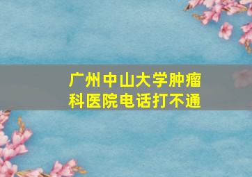 广州中山大学肿瘤科医院电话打不通