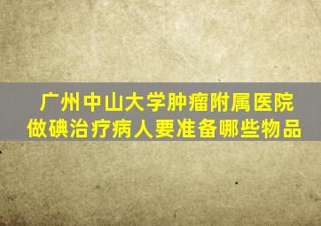 广州中山大学肿瘤附属医院做碘治疗病人要准备哪些物品