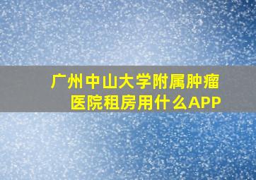 广州中山大学附属肿瘤医院租房用什么APP