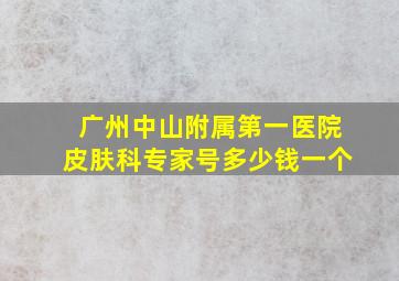 广州中山附属第一医院皮肤科专家号多少钱一个