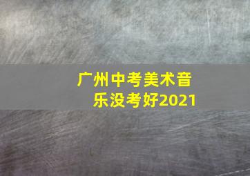 广州中考美术音乐没考好2021